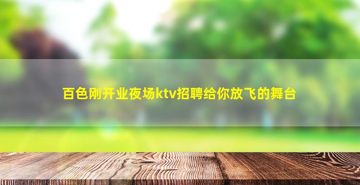 百色刚开业夜场ktv招聘给你放飞的舞台
